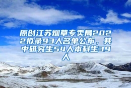 原创江苏烟草专卖局2022拟录93人名单公布，其中研究生54人本科生39人