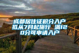 成都居住证积分入户拟从7月起施行 满120分可申请入户