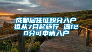 成都居住证积分入户拟从7月起施行 满120分可申请入户