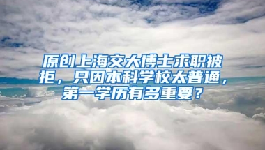 原创上海交大博士求职被拒，只因本科学校太普通，第一学历有多重要？