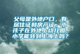 父母是外地户口，有居住证和房产证。小孩子在外地上幼儿园，小学能转到上海上吗？