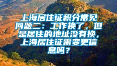 上海居住证积分常见问题二：工作换了，但是居住的地址没有换，上海居住证需变更信息吗？