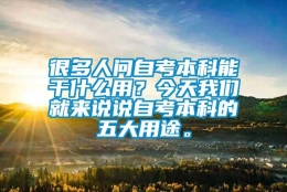 很多人问自考本科能干什么用？今天我们就来说说自考本科的五大用途。