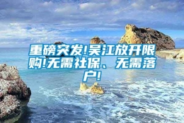 重磅突发!吴江放开限购!无需社保、无需落户!