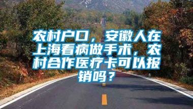 农村户口，安徽人在上海看病做手术，农村合作医疗卡可以报销吗？