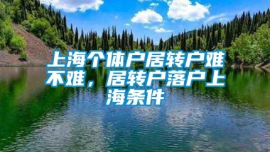 上海个体户居转户难不难，居转户落户上海条件