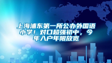 上海浦东第一所公办外国语小学！对口超强初中，今年入户年限放宽