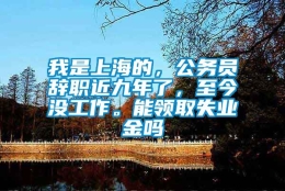 我是上海的，公务员辞职近九年了，至今没工作。能领取失业金吗