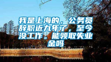 我是上海的，公务员辞职近九年了，至今没工作。能领取失业金吗