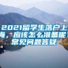 2021留学生落户上海，应该怎么准备呢？常见问题答疑