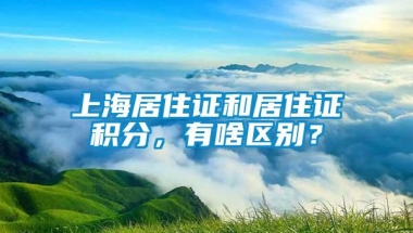 上海居住证和居住证积分，有啥区别？