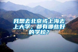 我想去北京或上海去上大学，都有哪些好的学校？