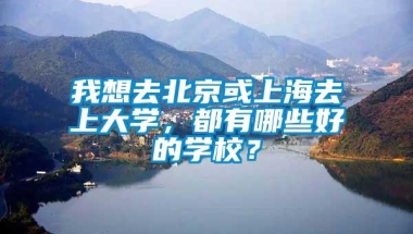 我想去北京或上海去上大学，都有哪些好的学校？