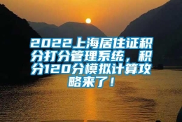 2022上海居住证积分打分管理系统，积分120分模拟计算攻略来了！