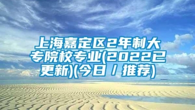 上海嘉定区2年制大专院校专业(2022已更新)(今日／推荐)