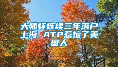 大师杯连续三年落户上海 ATP惹恼了美国人