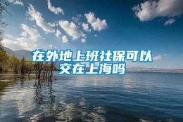 在外地上班社保可以交在上海吗