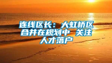 连线区长：大虹桥区合并在规划中 关注人才落户