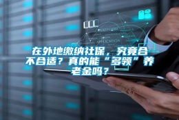 在外地缴纳社保，究竟合不合适？真的能“多领”养老金吗？