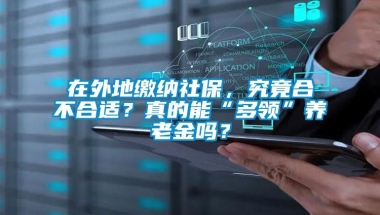 在外地缴纳社保，究竟合不合适？真的能“多领”养老金吗？