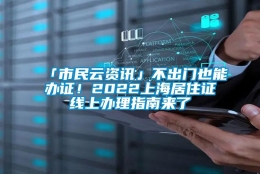 「市民云资讯」不出门也能办证！2022上海居住证线上办理指南来了