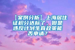 【案例分析】上海居住证积分达标了，但是违反计划生育政策能否申请？