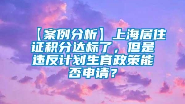 【案例分析】上海居住证积分达标了，但是违反计划生育政策能否申请？