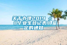 关于办理2019届《毕业生登记表》鉴定的通知