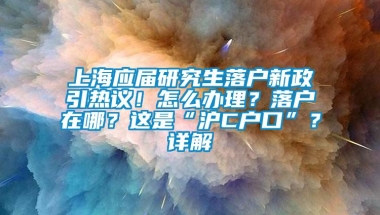 上海应届研究生落户新政引热议！怎么办理？落户在哪？这是“沪C户口”？详解→