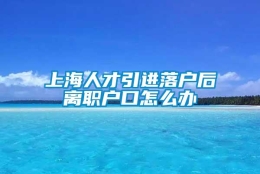 上海人才引进落户后离职户口怎么办