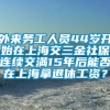 外来务工人员44岁开始在上海交三金社保连续交满15年后能否在上海拿退休工资？