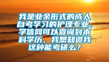 我是业余形式的成人自考学习的护理专业，学信网可以查询到本科学历，我想知道我这种能考研么？