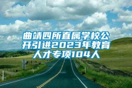 曲靖四所直属学校公开引进2023年教育人才专项104人