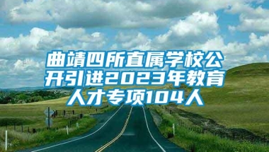 曲靖四所直属学校公开引进2023年教育人才专项104人