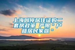 上海叫停居住证购二套房政策 严限＂户籍居民家庭＂