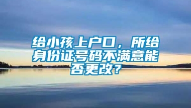 给小孩上户口，所给身份证号码不满意能否更改？