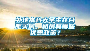 外地本科大学生在合肥买房、租房有哪些优惠政策？