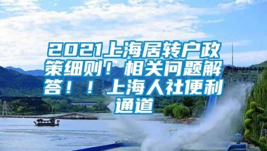 2021上海居转户政策细则！相关问题解答！！上海人社便利通道