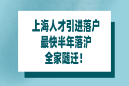 2021年上海人才引进落户｜最快半年落沪,全家随迁！