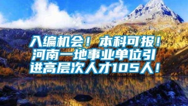 入编机会！本科可报！河南一地事业单位引进高层次人才105人！