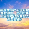 留学生落户上海社保基数调整，2021年上海落户社保基数大概是多少？