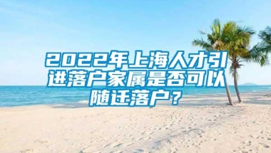 2022年上海人才引进落户家属是否可以随迁落户？