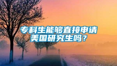 专科生能够直接申请美国研究生吗？