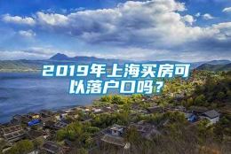 2019年上海买房可以落户口吗？