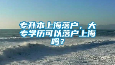 专升本上海落户，大专学历可以落户上海吗？