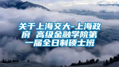 关于上海交大-上海政府 高级金融学院第一届全日制硕士班