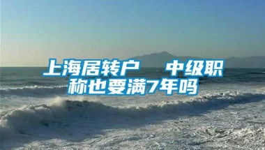 上海居转户  中级职称也要满7年吗