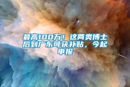 最高100万！这两类博士后到广东可获补贴，今起申报