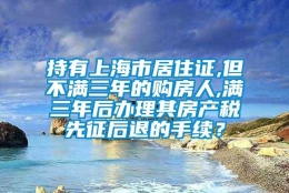 持有上海市居住证,但不满三年的购房人,满三年后办理其房产税先征后退的手续？