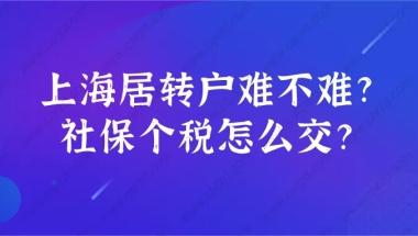 2021年上海居住证转上海户口难不难？社保个税这样缴纳基本就可以落户了！